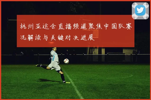杭州亚运会直播频道聚焦中国队赛况解读与关键对决进展