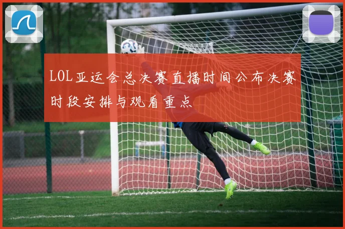 LOL亚运会总决赛直播时间公布决赛时段安排与观看重点