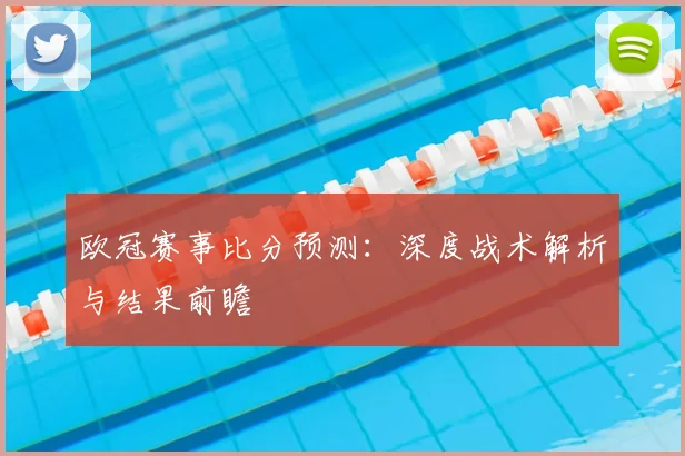 欧冠赛事比分预测：深度战术解析与结果前瞻