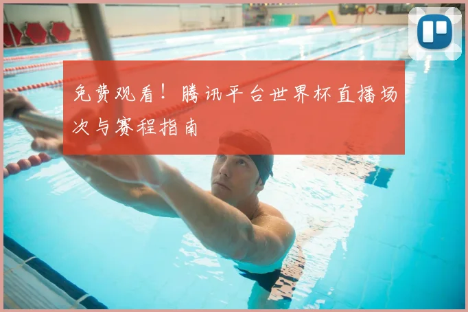 免费观看！腾讯平台世界杯直播场次与赛程指南