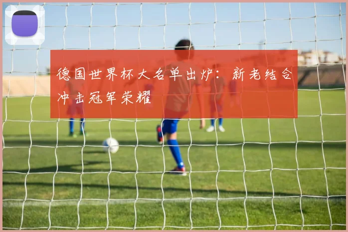 德国世界杯大名单出炉：新老结合冲击冠军荣耀