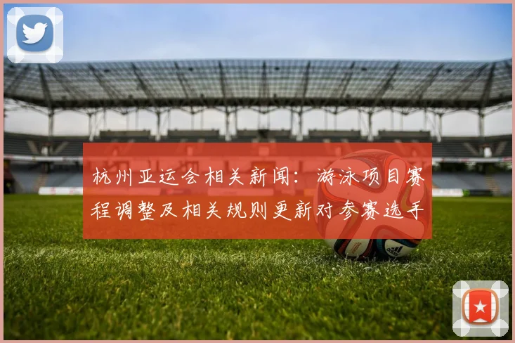 杭州亚运会相关新闻：游泳项目赛程调整及相关规则更新对参赛选手影响