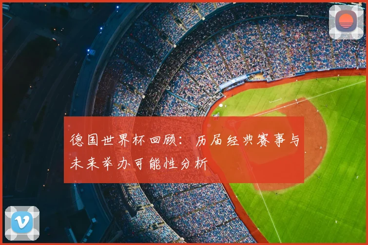 德国世界杯回顾：历届经典赛事与未来举办可能性分析