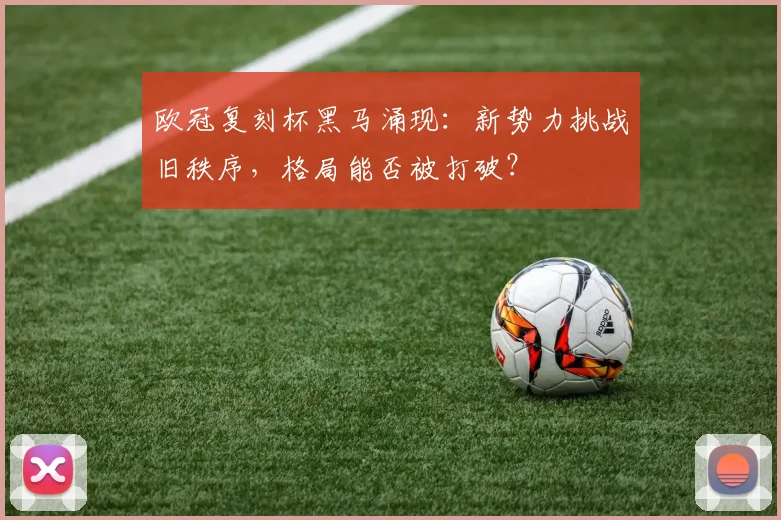 欧冠复刻杯黑马涌现：新势力挑战旧秩序，格局能否被打破？