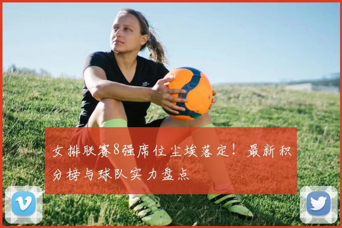 女排联赛8强席位尘埃落定！最新积分榜与球队实力盘点