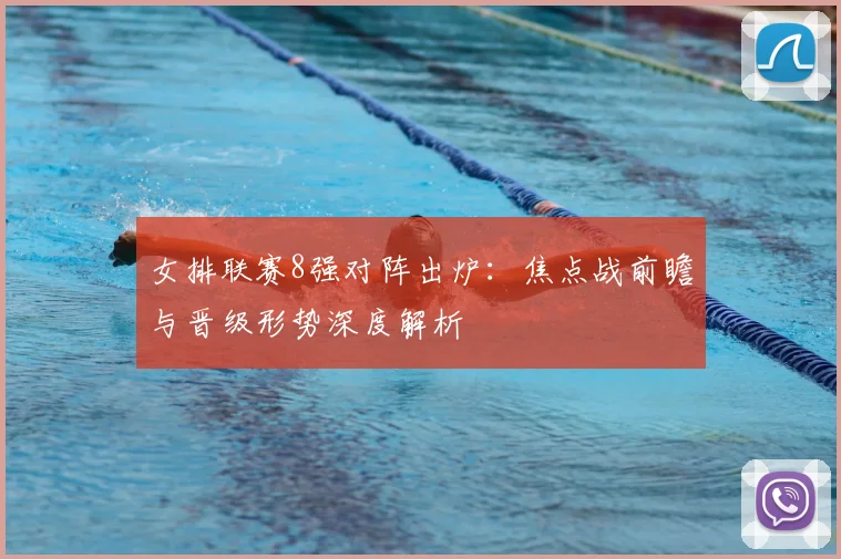 女排联赛8强对阵出炉：焦点战前瞻与晋级形势深度解析
