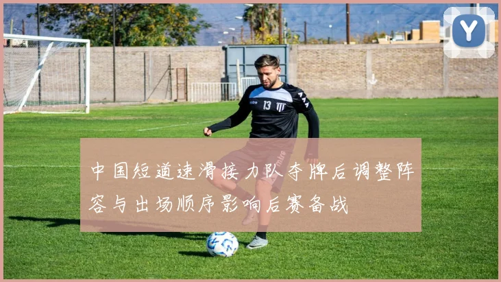 中国短道速滑接力队夺牌后调整阵容与出场顺序影响后赛备战