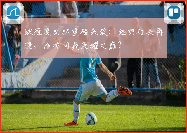 欧冠复刻杯重磅来袭：经典对决再现，谁将问鼎荣耀之巅？