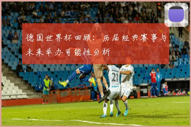 德国世界杯回顾：历届经典赛事与未来举办可能性分析