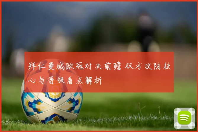 拜仁曼城欧冠对决前瞻 双方攻防核心与晋级看点解析