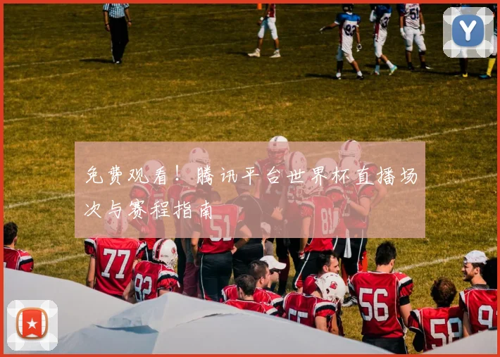 免费观看！腾讯平台世界杯直播场次与赛程指南