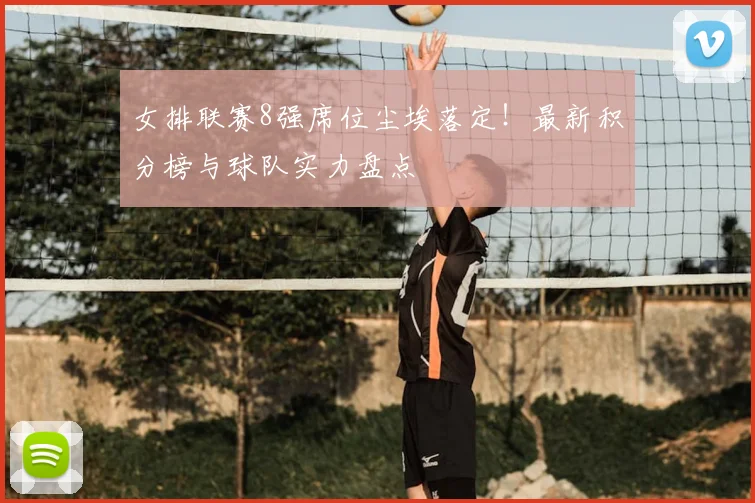女排联赛8强席位尘埃落定！最新积分榜与球队实力盘点