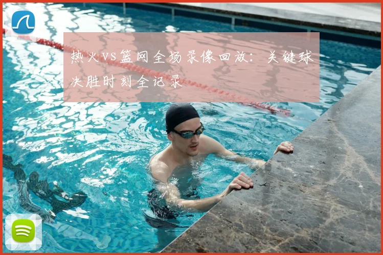 热火vs篮网全场录像回放：关键球决胜时刻全记录