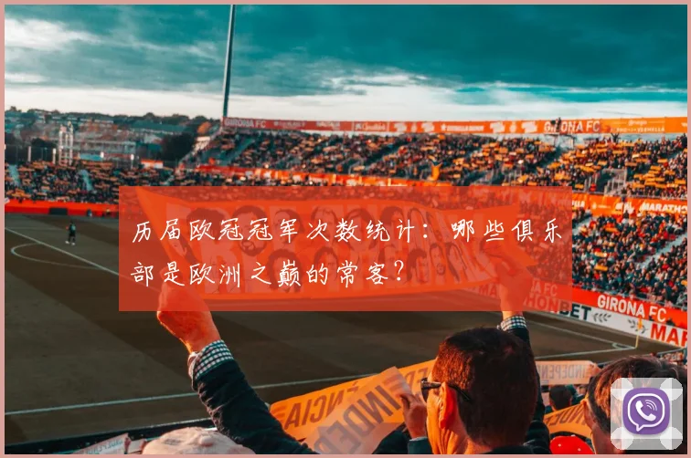 历届欧冠冠军次数统计：哪些俱乐部是欧洲之巅的常客？