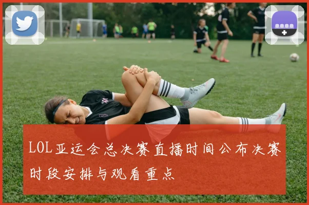 LOL亚运会总决赛直播时间公布决赛时段安排与观看重点