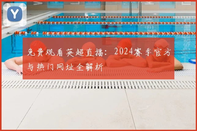 免费观看英超直播：2024赛季官方与热门网址全解析