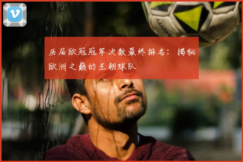 历届欧冠冠军次数最终排名：揭秘欧洲之巅的王朝球队