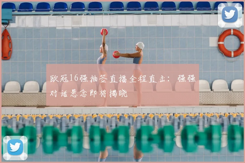 欧冠16强抽签直播全程直击：强强对话悬念即将揭晓