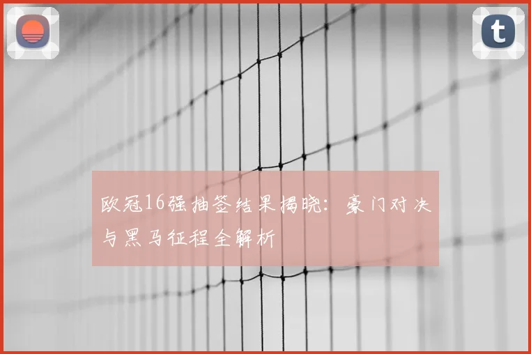 欧冠16强抽签结果揭晓：豪门对决与黑马征程全解析